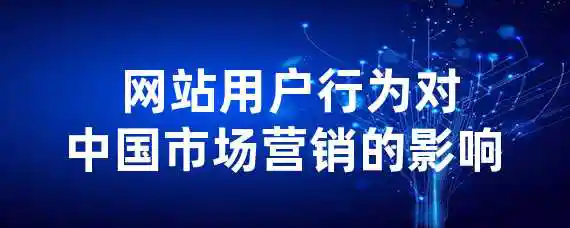  网站用户行为对中国市场营销的影响？