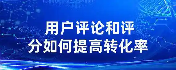  用户评论和评分如何提高转化率？