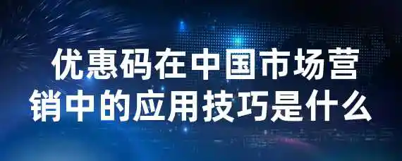  优惠码在中国市场营销中的应用技巧是什么？