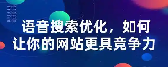  语音搜索优化，如何让你的网站更具竞争力？