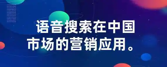  语音搜索在中国市场的营销应用。