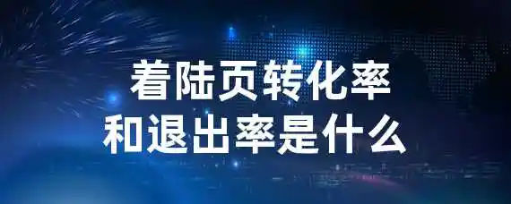  着陆页转化率和退出率是什么？