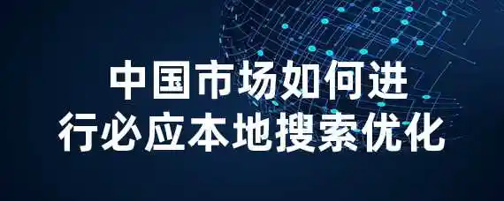  中国市场如何进行必应本地搜索优化？