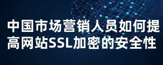  中国市场营销人员如何提高网站SSL加密的安全性？