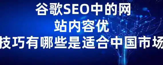  谷歌SEO中的网站内容优化技巧有哪些是适合中国市场的？