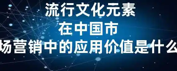  流行文化元素在中国市场营销中的应用价值是什么？