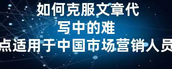  如何克服文章代写中的难点？适用于中国市场营销人员