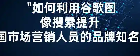 "如何利用谷歌图像搜索提升中国市场营销人员的品牌知名度？" 