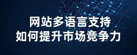  网站多语言支持如何提升市场竞争力？