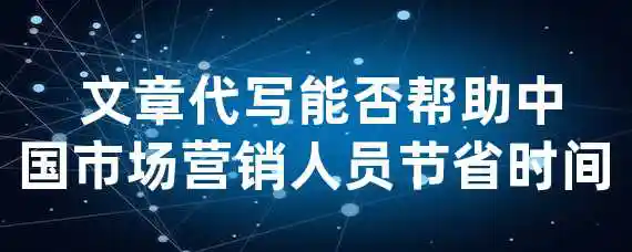  文章代写能否帮助中国市场营销人员节省时间？