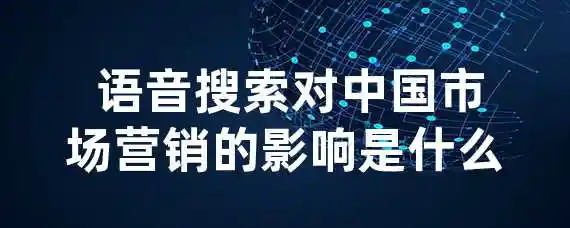  语音搜索对中国市场营销的影响是什么？