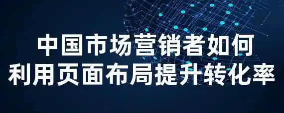  中国市场营销者如何利用页面布局提升转化率？