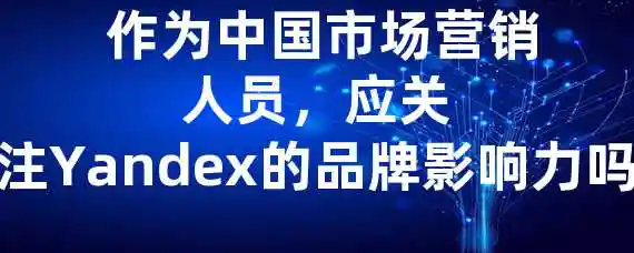  作为中国市场营销人员，应关注Yandex的品牌影响力吗？