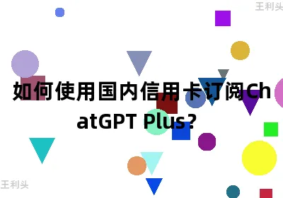 如何使用国内信用卡订阅ChatGPT Plus？