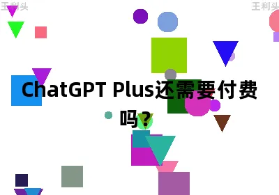 ChatGPT Plus还需要付费吗？